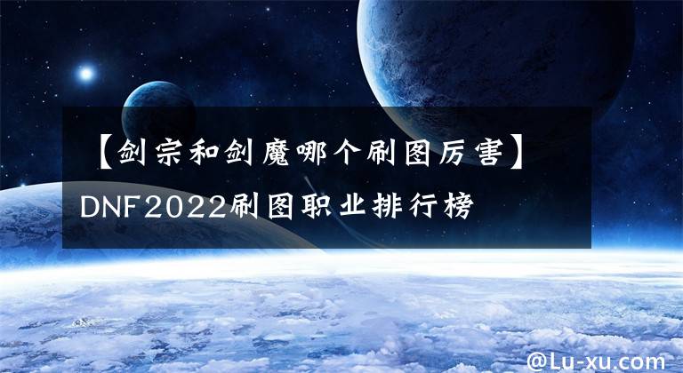 【剑宗和剑魔哪个刷图厉害】DNF2022刷图职业排行榜