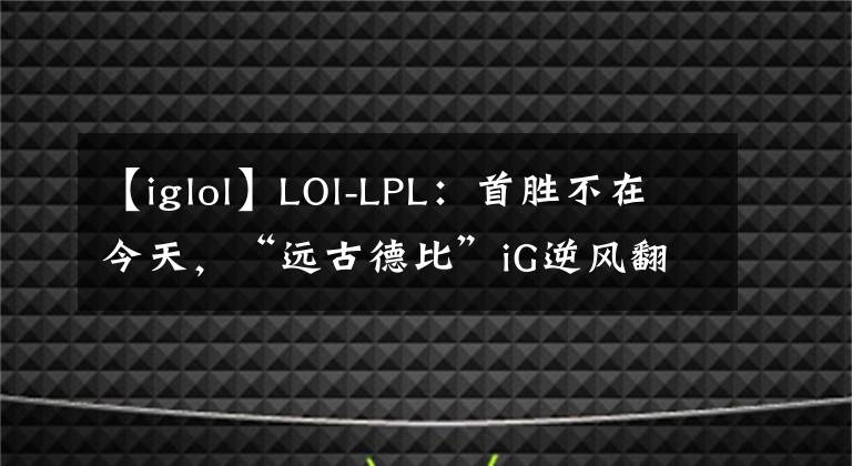 【iglol】LOl-LPL：首胜不在今天，“远古德比”iG逆风翻盘2-1送给WE十连败