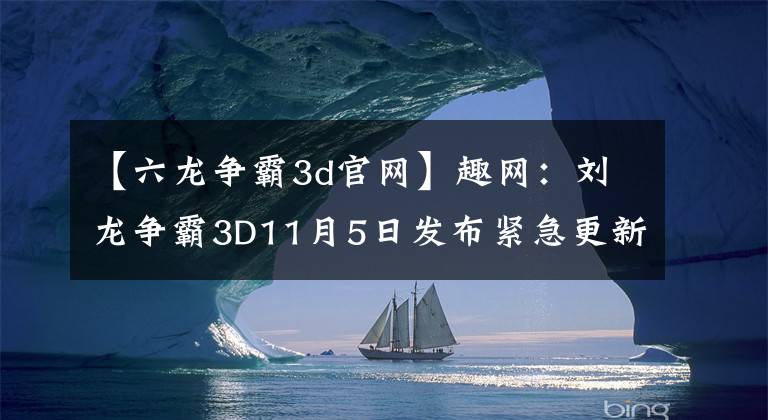 【六龙争霸3d官网】趣网：刘龙争霸3D11月5日发布紧急更新奖励
