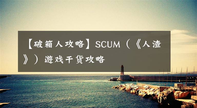 【破箱人攻略】SCUM（《人渣》）游戏干货攻略