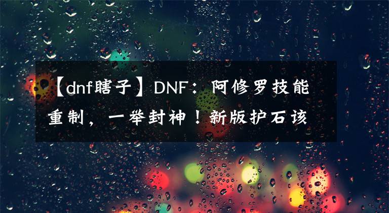 【dnf瞎子】DNF：阿修罗技能重制，一举封神！新版护石该如何选择？