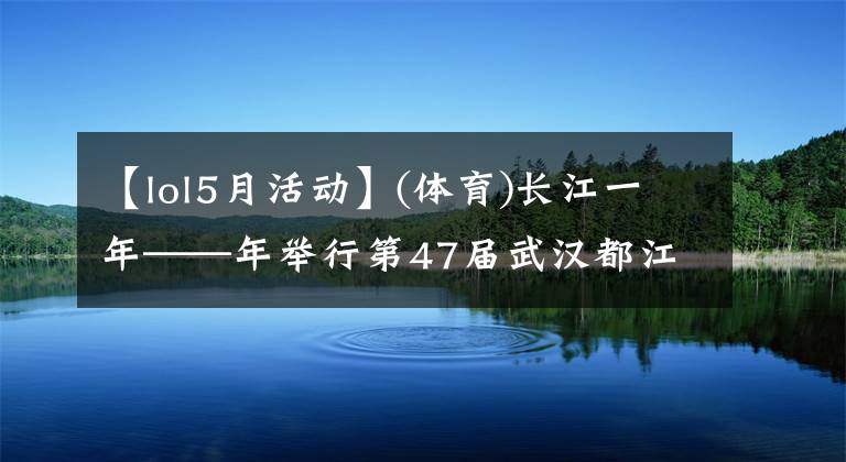 【lol5月活动】(体育)长江一年——年举行第47届武汉都江节。
