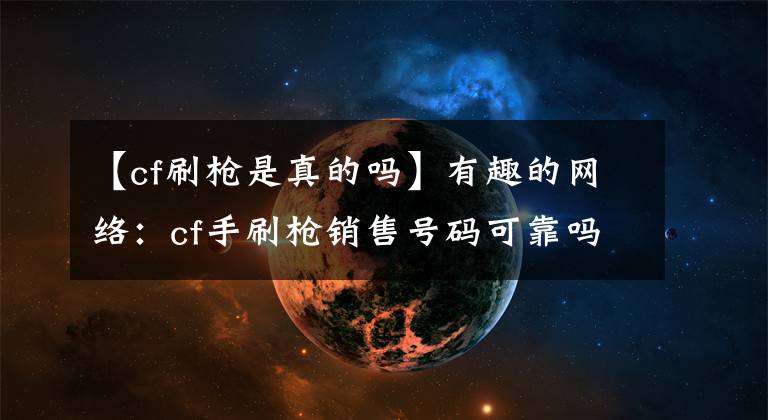 【cf刷枪是真的吗】有趣的网络：cf手刷枪销售号码可靠吗？刷总销售号可靠性分析