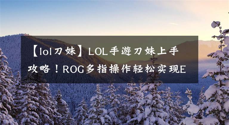 【lol刀妹】LOL手游刀妹上手攻略！ROG多指操作轻松实现E闪、R闪高阶操作