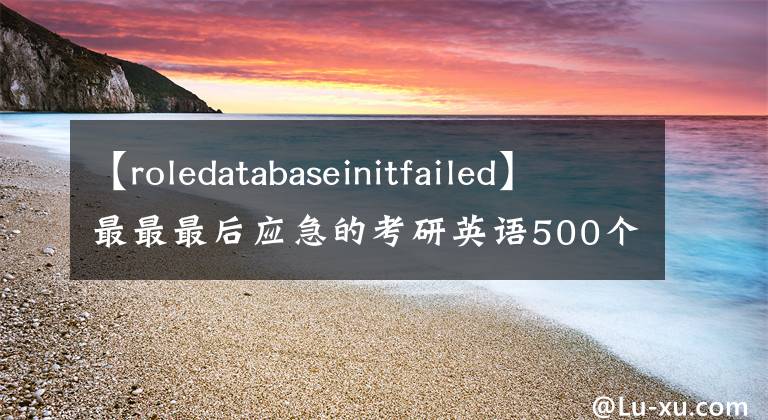 【roledatabaseinitfailed】最最最后应急的考研英语500个单词，快眼熟它