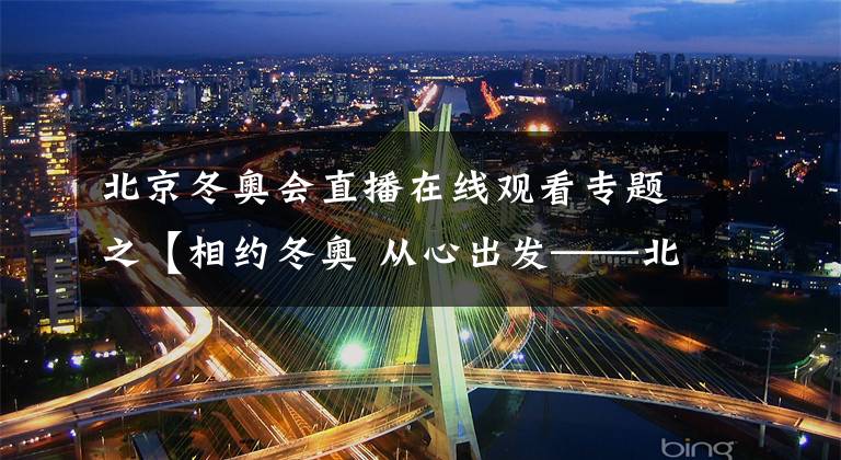 北京冬奥会直播在线观看专题之【相约冬奥 从心出发——北京2022年冬奥会开幕倒计时100天大型全媒体直播节目】