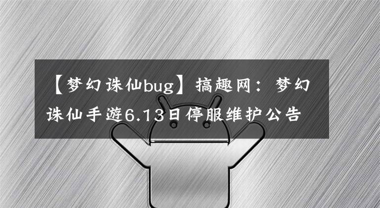 【梦幻诛仙bug】搞趣网：梦幻诛仙手游6.13日停服维护公告