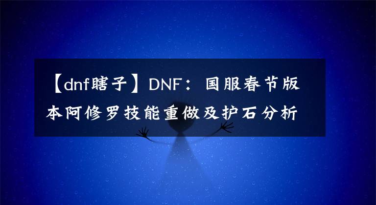 【dnf瞎子】DNF：国服春节版本阿修罗技能重做及护石分析，职业信仰彻底消失