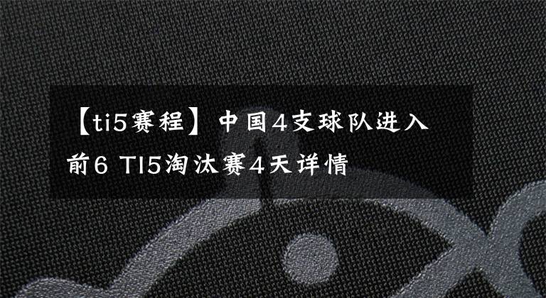 【ti5赛程】中国4支球队进入前6 TI5淘汰赛4天详情