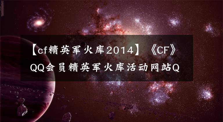 【cf精英军火库2014】《CF》 QQ会员精英军火库活动网站QQ会员精英军火库活动奖励