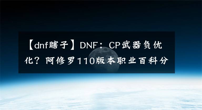 【dnf瞎子】DNF：CP武器负优化？阿修罗110版本职业百科分析，装备搭配建议