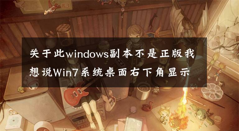 关于此windows副本不是正版我想说Win7系统桌面右下角显示windows副本不是正版的解决办法