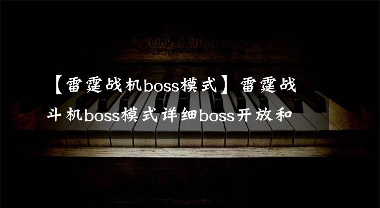 【雷霆战机boss模式】雷霆战斗机boss模式详细boss开放和补偿