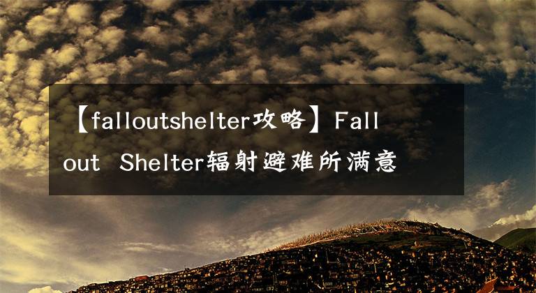 【falloutshelter攻略】Fallout  Shelter辐射避难所满意度攻略满意度提高很简单