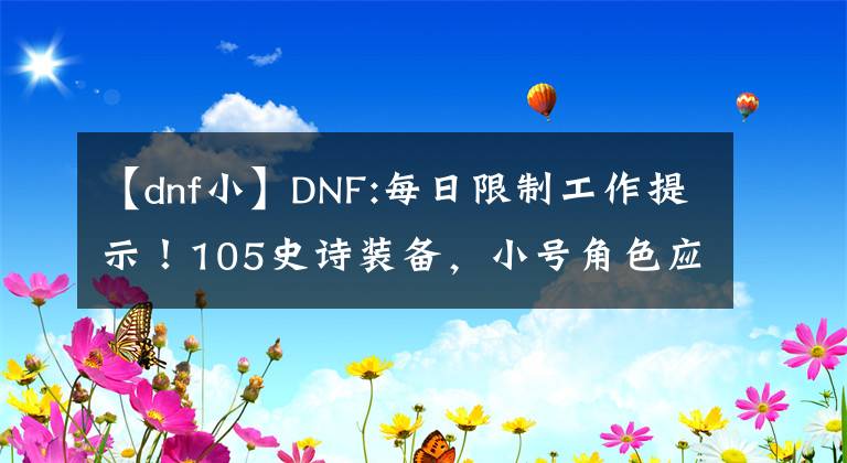 【dnf小】DNF:每日限制工作提示！105史诗装备，小号角色应该优先