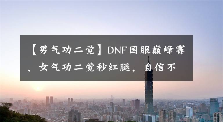 【男气功二觉】DNF国服巅峰赛，女气功二觉秒红腿，自信不回头成绝世经典