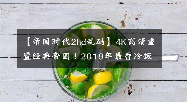 【帝国时代2hd乱码】4K高清重置经典帝国！2019年最香冷饭游戏就是它了？