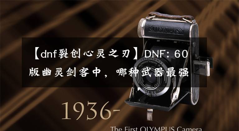 【dnf裂创心灵之刃】DNF: 60版幽灵剑客中，哪种武器最强？地下城与勇士十大名刀