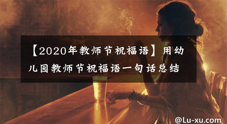 【2020年教师节祝福语】用幼儿园教师节祝福语一句话总结祝老师教师节的文章。