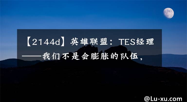 【2144d】英雄联盟：TES经理——我们不是会膨胀的队伍，更不会满足现状