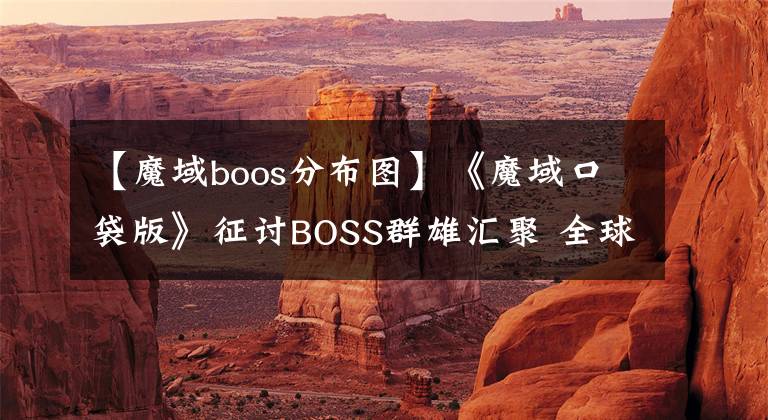 【魔域boos分布图】《魔域口袋版》征讨BOSS群雄汇聚 全球争霸奖励满仓