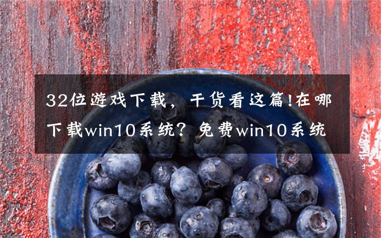 32位游戏下载，干货看这篇!在哪下载win10系统？免费win10系统下载那个好？