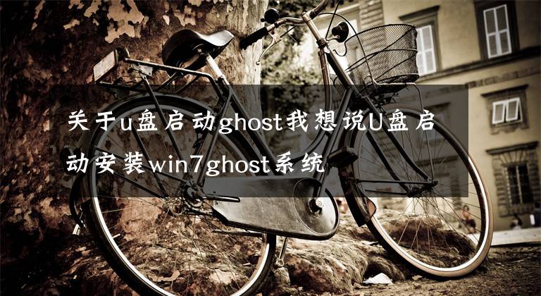 关于u盘启动ghost我想说U盘启动安装win7ghost系统