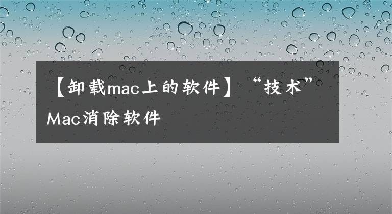 【卸载mac上的软件】“技术”Mac消除软件