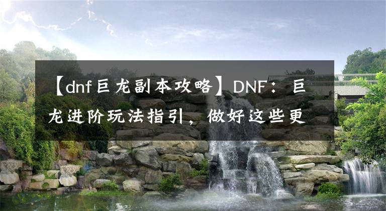 【dnf巨龙副本攻略】DNF：巨龙进阶玩法指引，做好这些更好进团