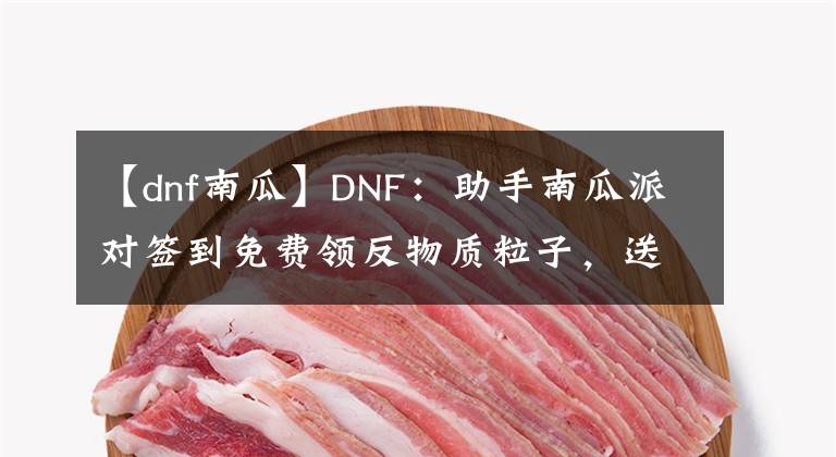 【dnf南瓜】DNF：助手南瓜派对签到免费领反物质粒子，送大量苍穹碎片和黑钻