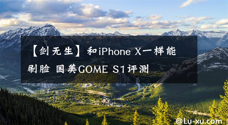【剑无生】和iPhone X一样能刷脸 国美GOME S1评测