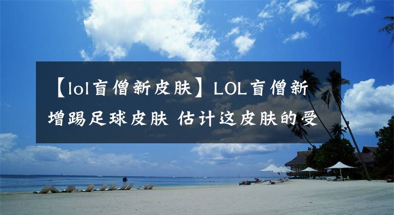 【lol盲僧新皮肤】LOL盲僧新增踢足球皮肤 估计这皮肤的受欢迎程度要超越龙瞎