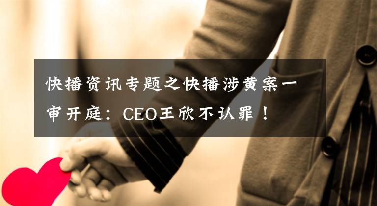 快播资讯专题之快播涉黄案一审开庭：CEO王欣不认罪！