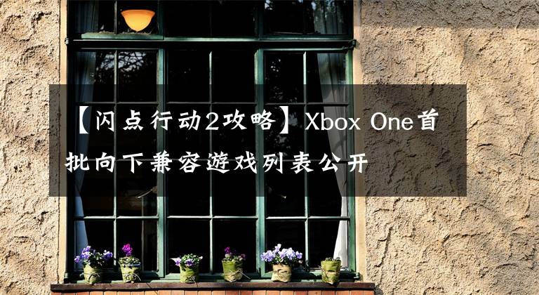 【闪点行动2攻略】Xbox One首批向下兼容游戏列表公开