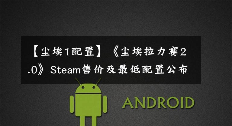 【尘埃1配置】《尘埃拉力赛2.0》Steam售价及最低配置公布，支持中文/中文语音