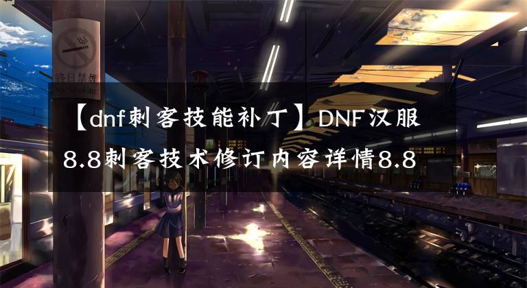 【dnf刺客技能补丁】DNF汉服8.8刺客技术修订内容详情8.8汉服刺客技术变更内容