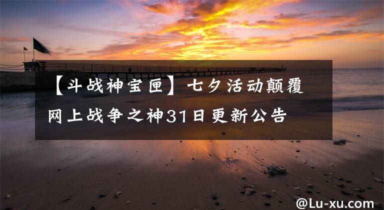 【斗战神宝匣】七夕活动颠覆网上战争之神31日更新公告