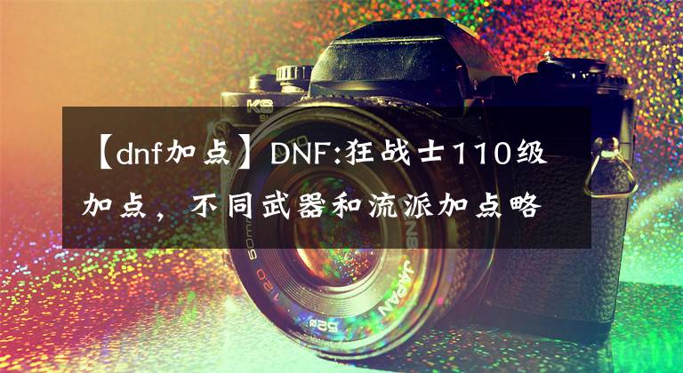 【dnf加点】DNF:狂战士110级加点，不同武器和流派加点略有不同