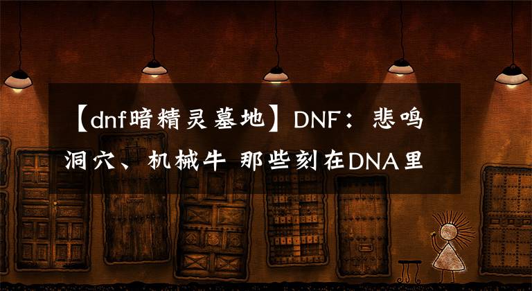 【dnf暗精灵墓地】DNF：悲鸣洞穴、机械牛 那些刻在DNA里的副本