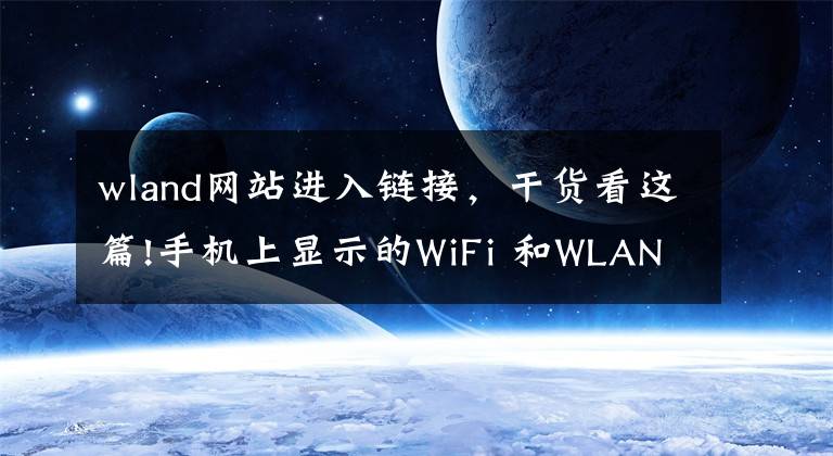 wland网站进入链接，干货看这篇!手机上显示的WiFi 和WLAN是什么意思？它们有什么区别？