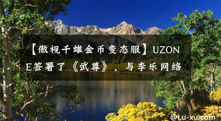 【傲视千雄金币变态服】UZONE签署了《武尊》，与李乐网络达成了战略合作。