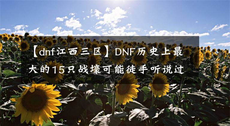 【dnf江西三区】DNF历史上最大的15只战壕可能徒手听说过。