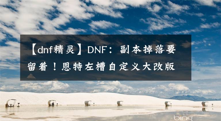 【dnf精灵】DNF：副本掉落要留着！恩特左槽自定义大改版，4种词条属性重做