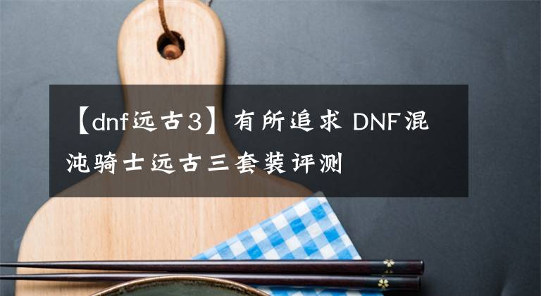 【dnf远古3】有所追求 DNF混沌骑士远古三套装评测