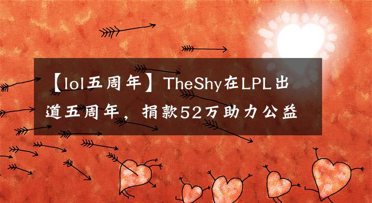 【lol五周年】TheShy在LPL出道五周年，捐款52万助力公益，引网友一众好评