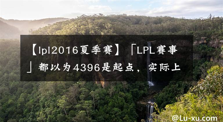 【lpl2016夏季赛】「LPL赛事」都以为4396是起点，实际上已经成为输出标准