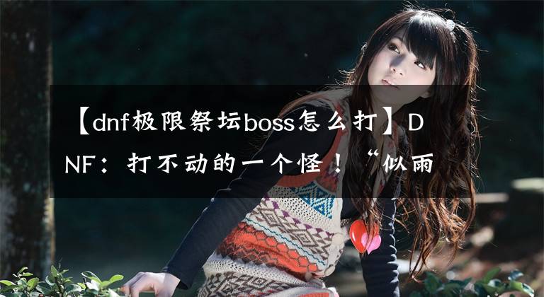 【dnf极限祭坛boss怎么打】DNF：打不动的一个怪！“似雨幽离”也头疼，剑魔打桩235E都没辙