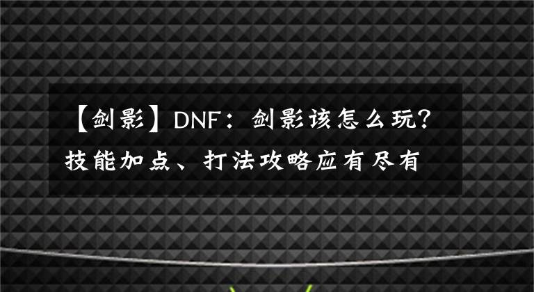 【剑影】DNF：剑影该怎么玩？技能加点、打法攻略应有尽有