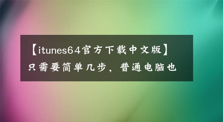 【itunes64官方下载中文版】只需要简单几步，普通电脑也可以安装iTunes，尤其是Windows系统
