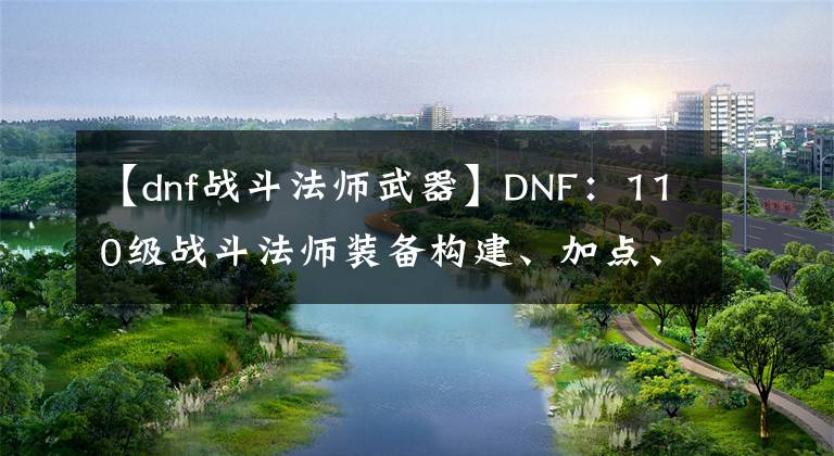 【dnf战斗法师武器】DNF：110级战斗法师装备构建、加点、护石选择建议与思路分享